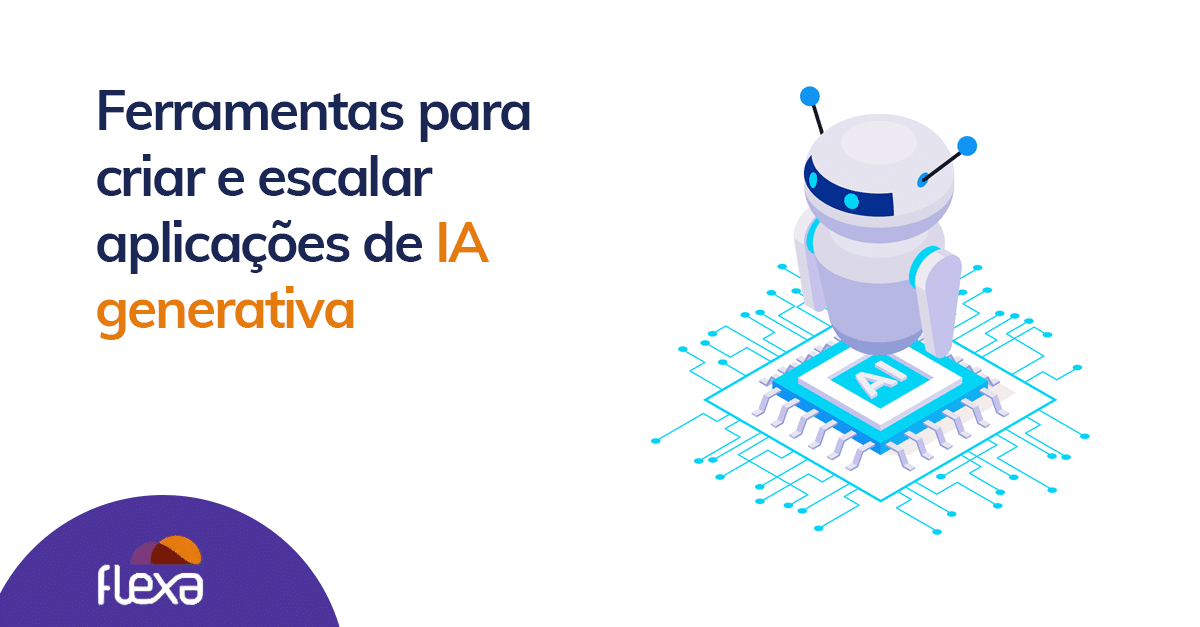 Ferramentas para criar e escalar aplicações de IA generativa