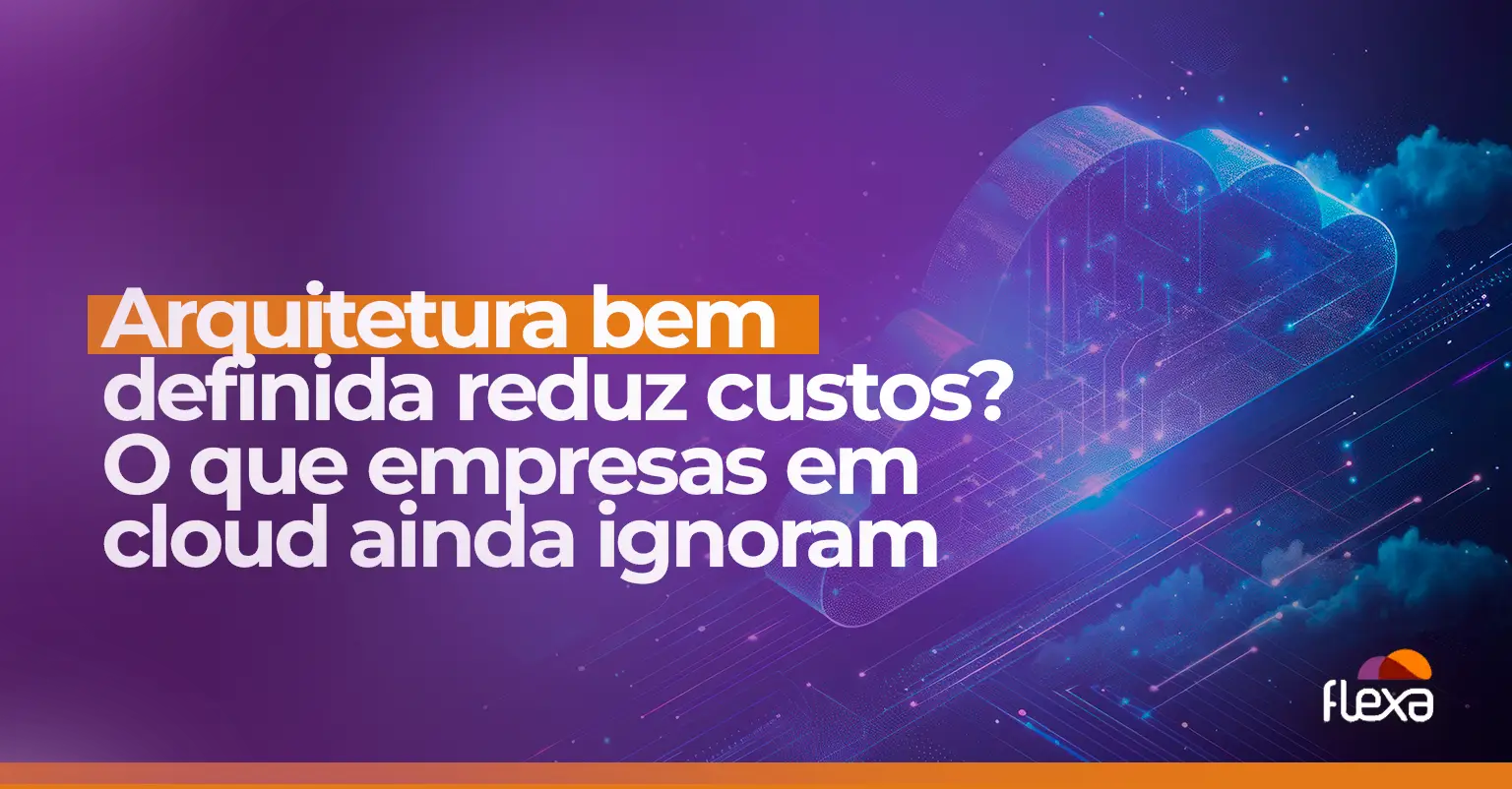 Arquitetura bem definida reduz custos? O que empresas em cloud ainda ignoram