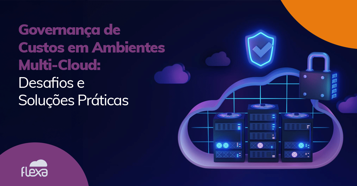 Governança de Custos em Ambientes Multi-Cloud: Como Vencer os Desafios com Visibilidade e Controle 